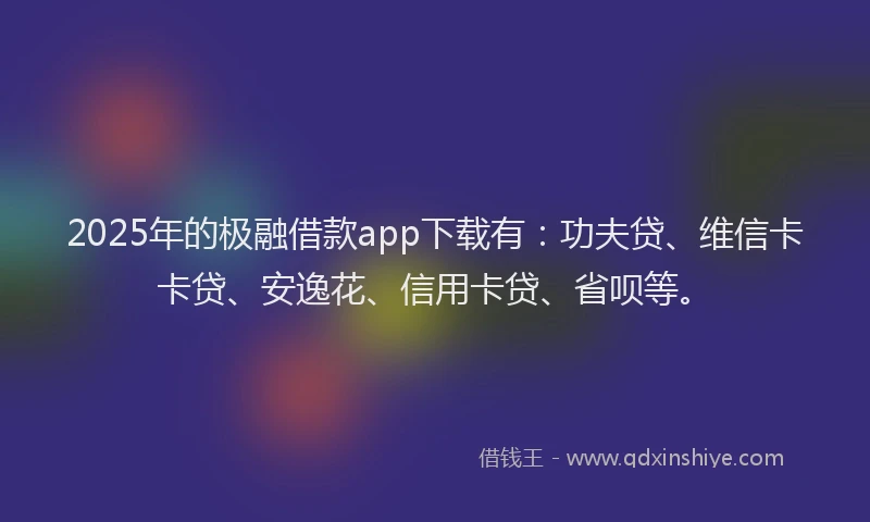 2025年的极融借款app下载有：功夫贷、维信卡卡贷、安逸花、信用卡贷、省呗等。