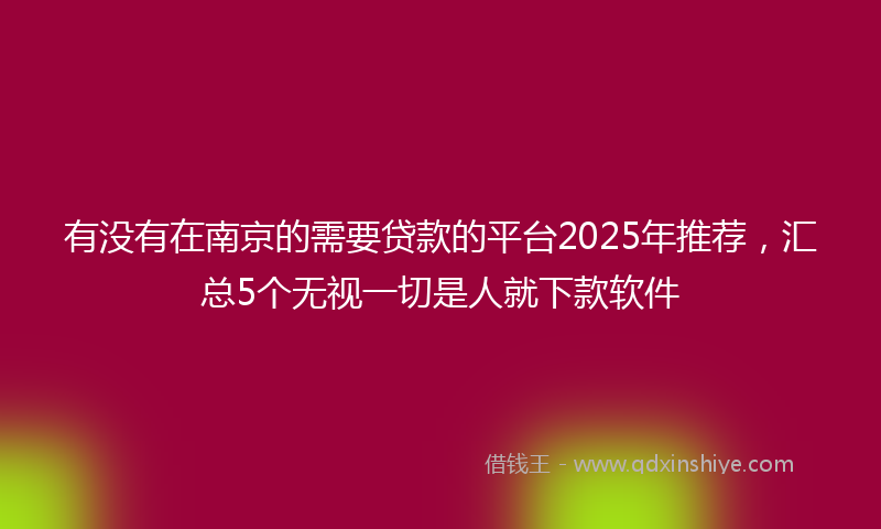 有没有在南京的需要贷款的平台2025年推荐，汇总5个无视一切是人就下款软件