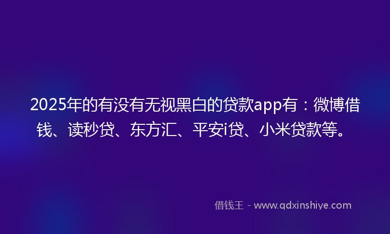 2025年的有没有无视黑白的贷款app有：微博借钱、读秒贷、东方汇、平安i贷、小米贷款等。