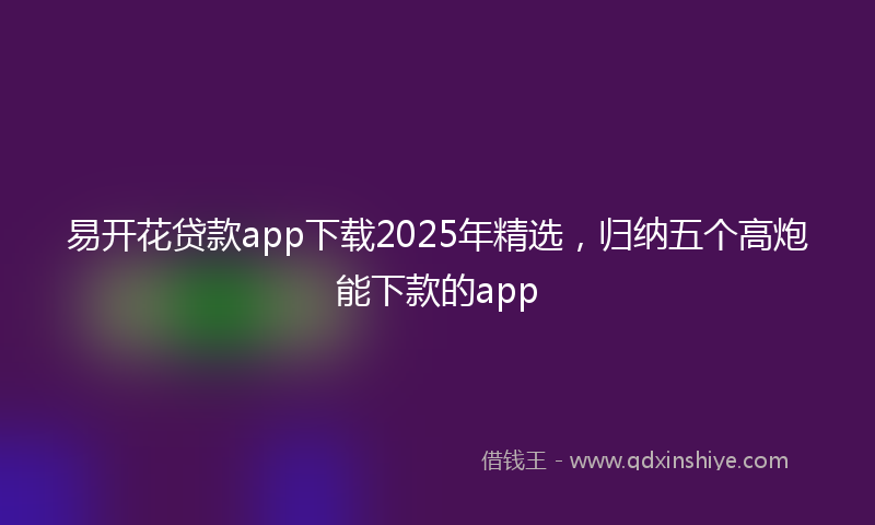 易开花贷款app下载2025年精选，归纳五个高炮能下款的app