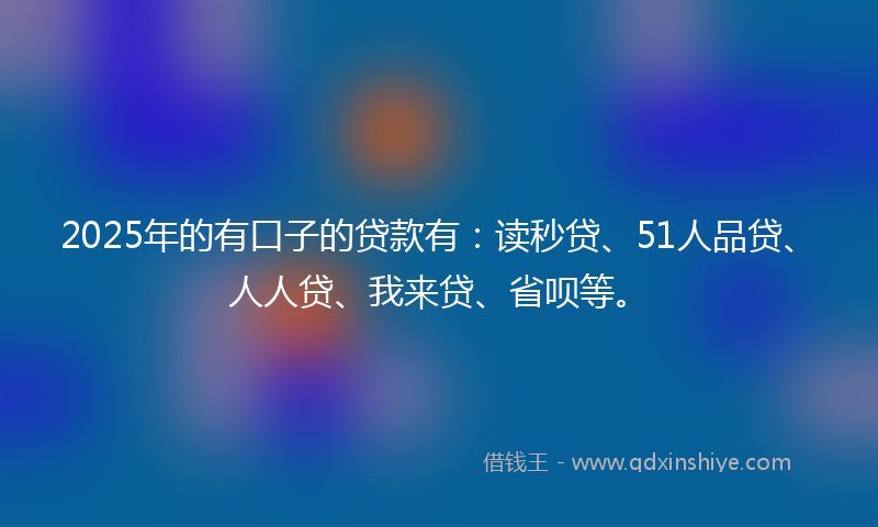 2025年的有口子的贷款有：读秒贷、51人品贷、人人贷、我来贷、省呗等。
