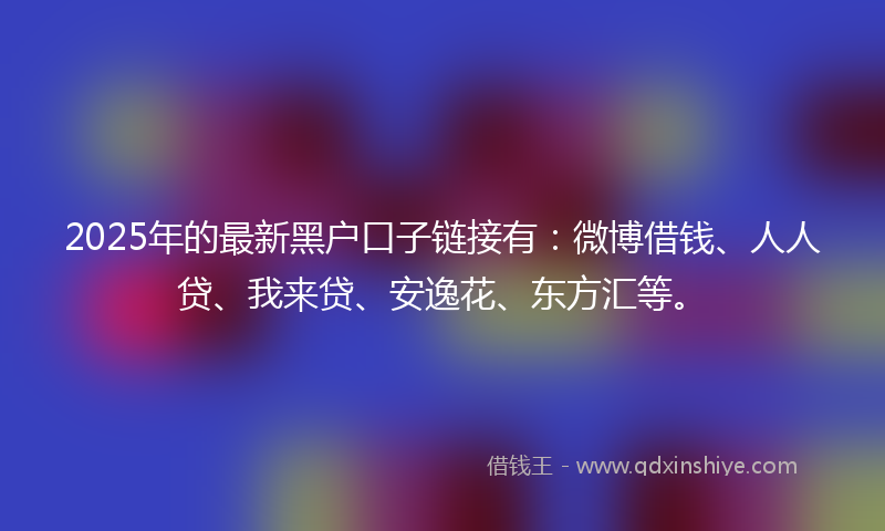 2025年的最新黑户口子链接有：微博借钱、人人贷、我来贷、安逸花、东方汇等。