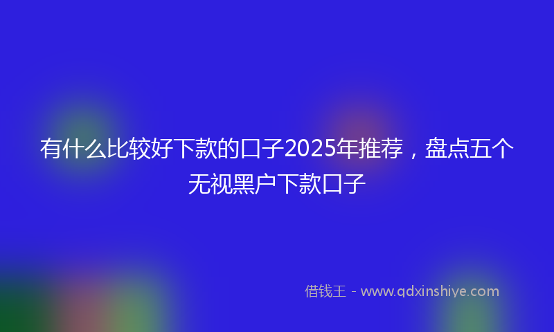 有什么比较好下款的口子2025年推荐，盘点五个无视黑户下款口子