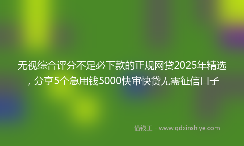 无视综合评分不足必下款的正规网贷2025年精选，分享5个急用钱5000快审快贷无需征信口子