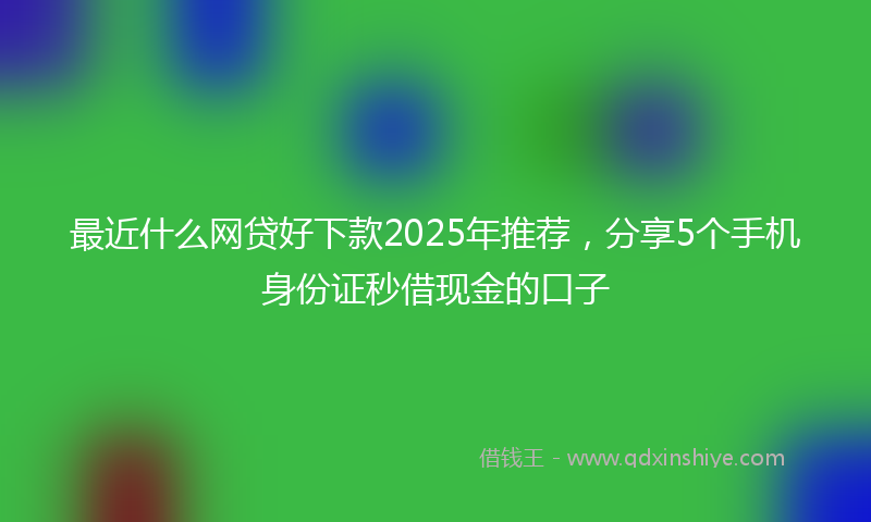 最近什么网贷好下款2025年推荐，分享5个手机身份证秒借现金的口子