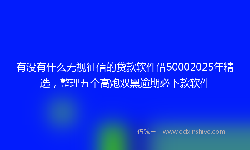 有没有什么无视征信的贷款软件借50002025年精选，整理五个高炮双黑逾期必下款软件