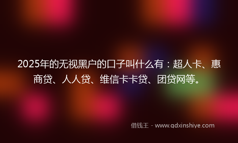 2025年的无视黑户的口子叫什么有：超人卡、惠商贷、人人贷、维信卡卡贷、团贷网等。
