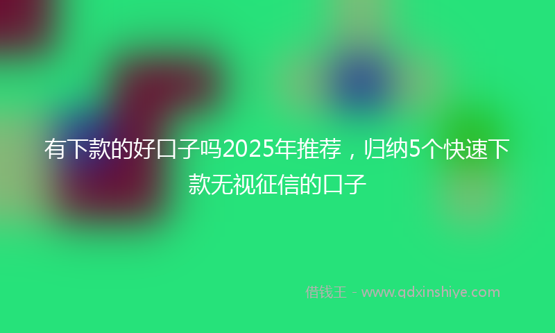 有下款的好口子吗2025年推荐，归纳5个快速下款无视征信的口子