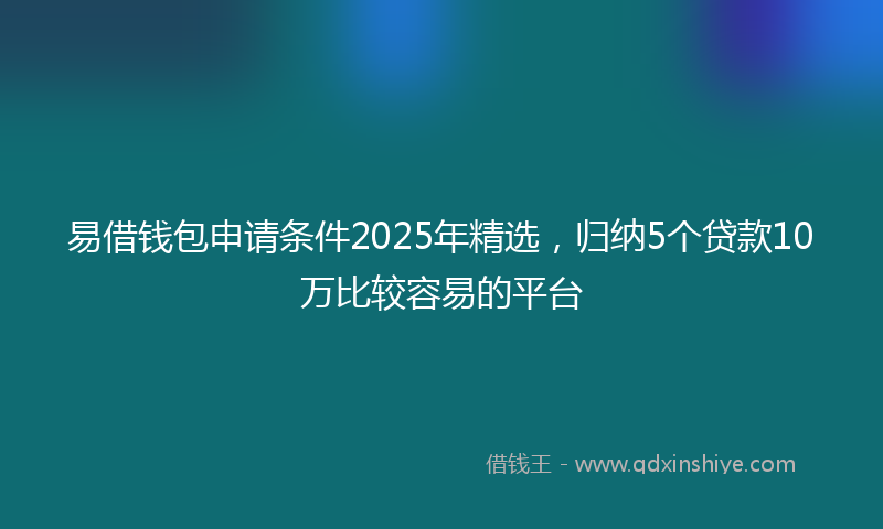 易借钱包申请条件2025年精选，归纳5个贷款10万比较容易的平台