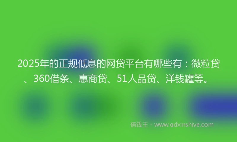 2025年的正规低息的网贷平台有哪些有：微粒贷、360借条、惠商贷、51人品贷、洋钱罐等。