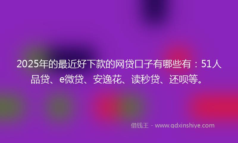 2025年的最近好下款的网贷口子有哪些有：51人品贷、e微贷、安逸花、读秒贷、还呗等。