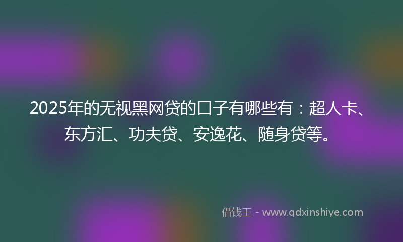 2025年的无视黑网贷的口子有哪些有：超人卡、东方汇、功夫贷、安逸花、随身贷等。