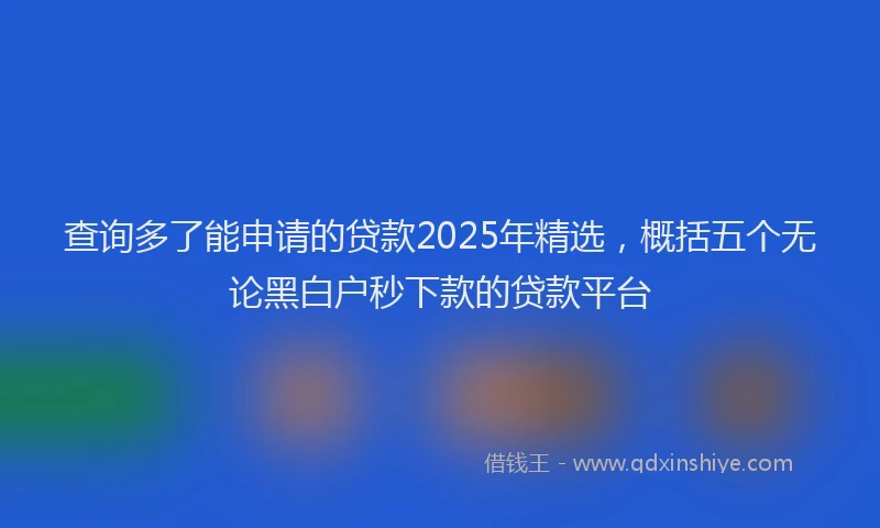 查询多了能申请的贷款2025年精选，概括五个无论黑白户秒下款的贷款平台