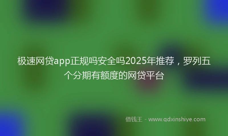 极速网贷app正规吗安全吗2025年推荐，罗列五个分期有额度的网贷平台