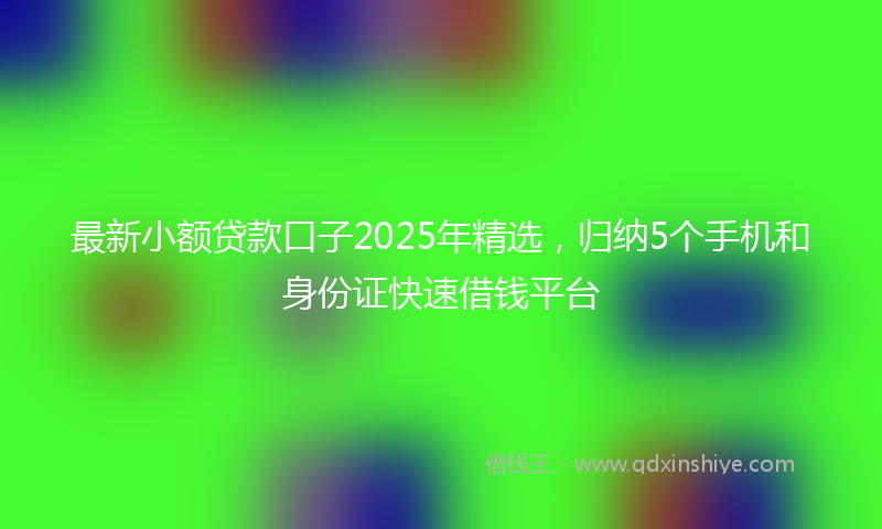 最新小额贷款口子2025年精选，归纳5个手机和身份证快速借钱平台