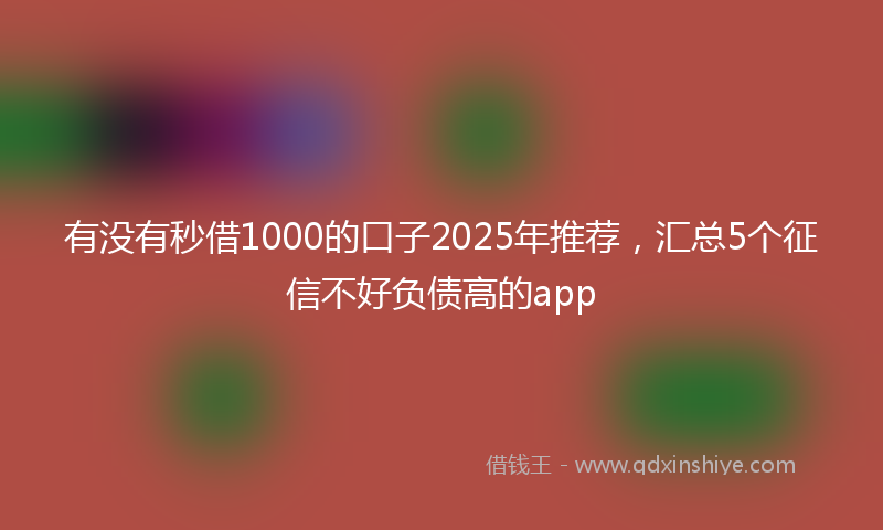 有没有秒借1000的口子2025年推荐，汇总5个征信不好负债高的app
