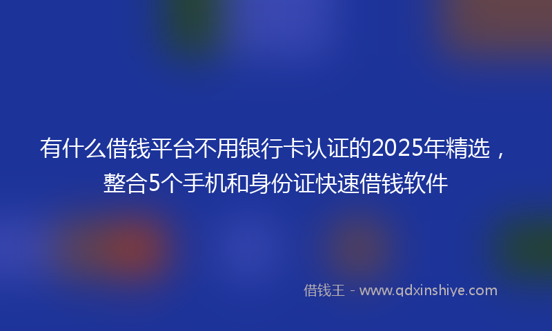 有什么借钱平台不用银行卡认证的2025年精选，整合5个手机和身份证快速借钱软件