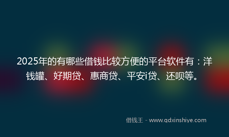 2025年的有哪些借钱比较方便的平台软件有：洋钱罐、好期贷、惠商贷、平安i贷、还呗等。