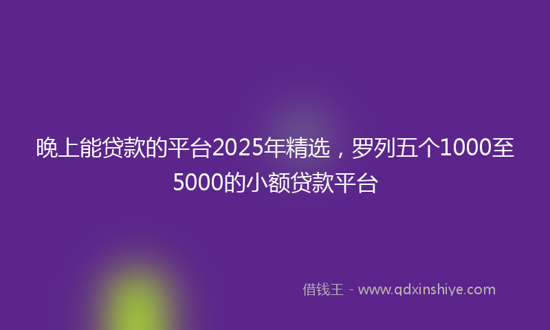 晚上能贷款的平台2025年精选，罗列五个1000至5000的小额贷款平台