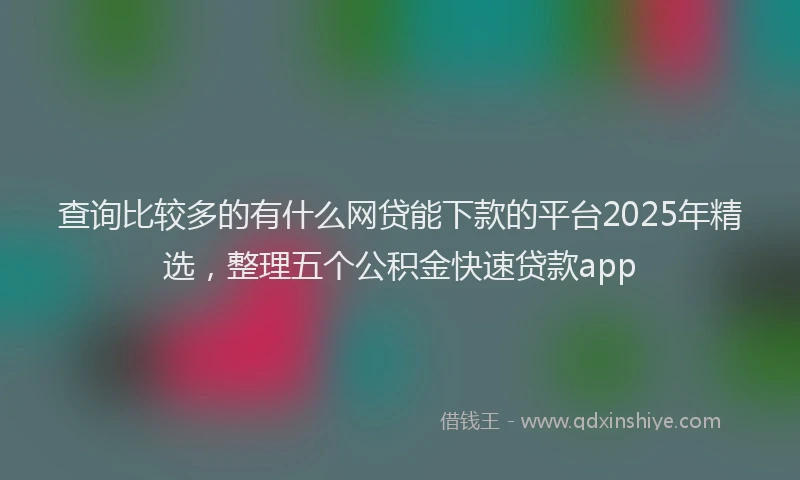 查询比较多的有什么网贷能下款的平台2025年精选，整理五个公积金快速贷款app