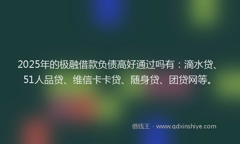 2025年的极融借款负债高好通过吗有：滴水贷、51人品贷、维信卡卡贷、随身贷、团贷网等。
