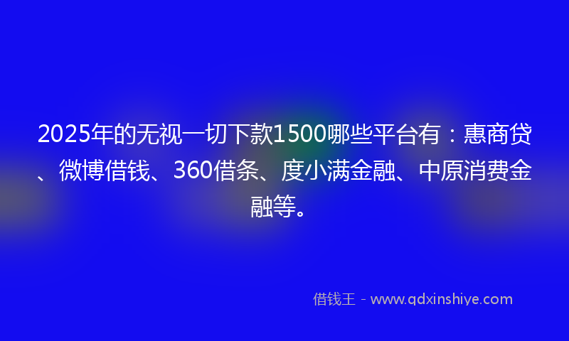 2025年的无视一切下款1500哪些平台有：惠商贷、微博借钱、360借条、度小满金融、中原消费金融等。