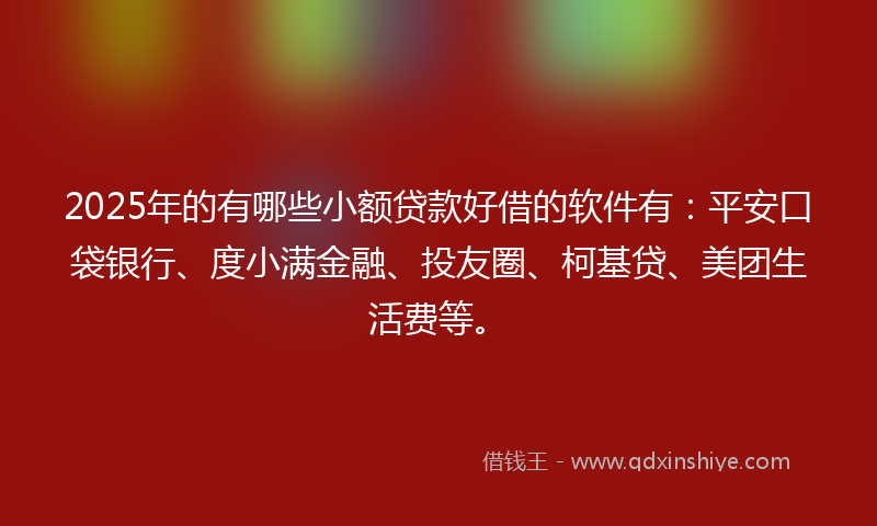 2025年的有哪些小额贷款好借的软件有：平安口袋银行、度小满金融、投友圈、柯基贷、美团生活费等。