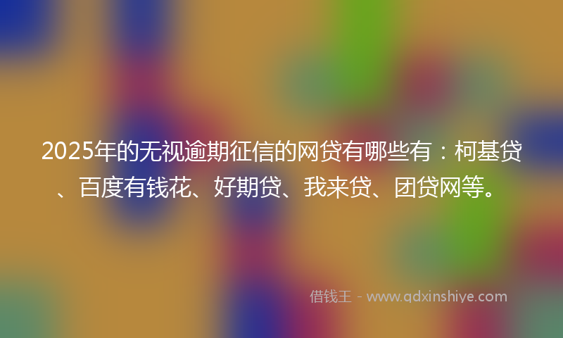 2025年的无视逾期征信的网贷有哪些有：柯基贷、百度有钱花、好期贷、我来贷、团贷网等。