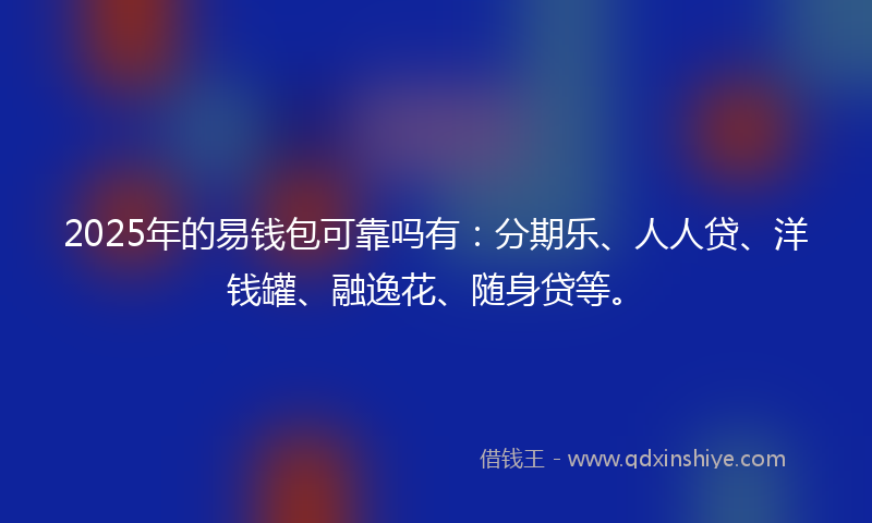 2025年的易钱包可靠吗有：分期乐、人人贷、洋钱罐、融逸花、随身贷等。
