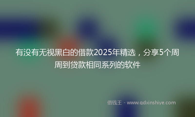 有没有无视黑白的借款2025年精选，分享5个周周到贷款相同系列的软件