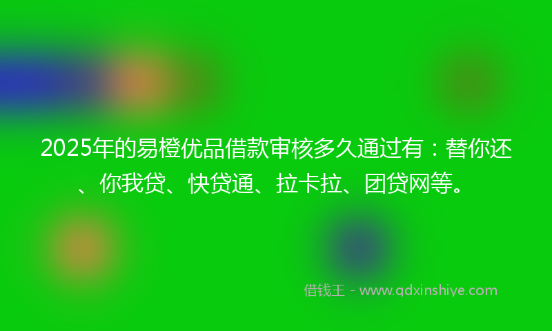 2025年的易橙优品借款审核多久通过有：替你还、你我贷、快贷通、拉卡拉、团贷网等。
