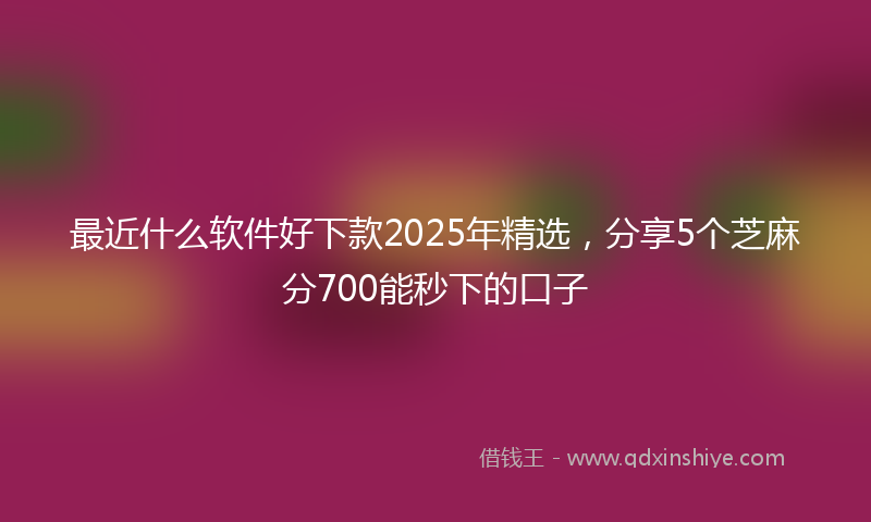 最近什么软件好下款2025年精选，分享5个芝麻分700能秒下的口子
