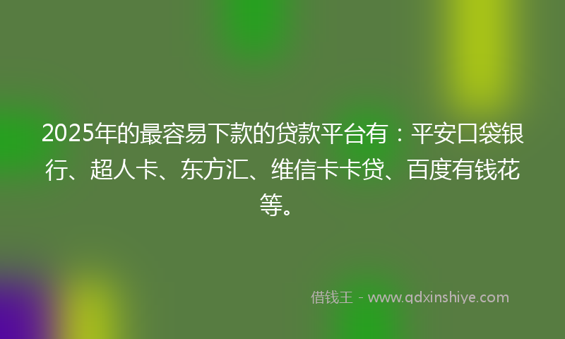 2025年的最容易下款的贷款平台有：平安口袋银行、超人卡、东方汇、维信卡卡贷、百度有钱花等。