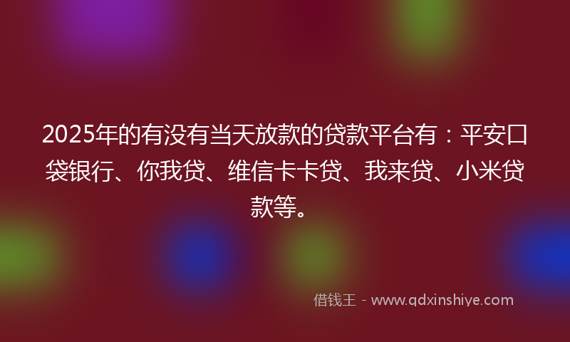 2025年的有没有当天放款的贷款平台有：平安口袋银行、你我贷、维信卡卡贷、我来贷、小米贷款等。