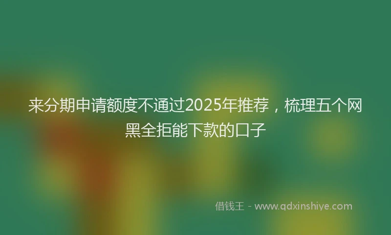 来分期申请额度不通过2025年推荐，梳理五个网黑全拒能下款的口子