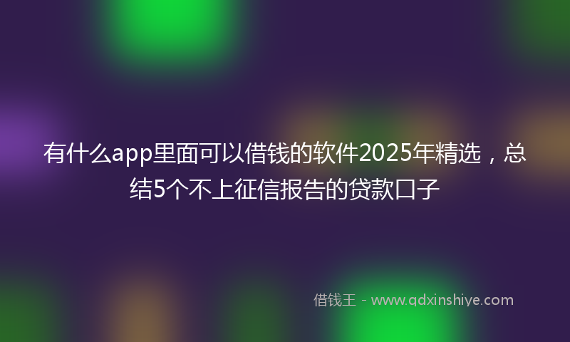 有什么app里面可以借钱的软件2025年精选，总结5个不上征信报告的贷款口子