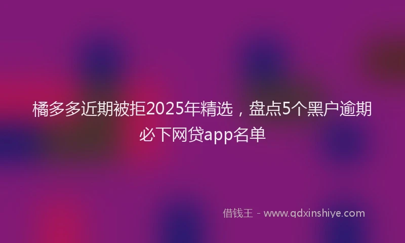 橘多多近期被拒2025年精选，盘点5个黑户逾期必下网贷app名单