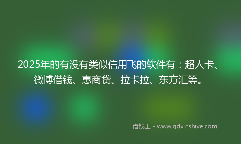 2025年的有没有类似信用飞的软件有：超人卡、微博借钱、惠商贷、拉卡拉、东方汇等。