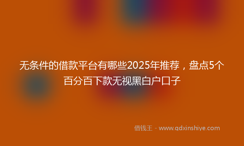 无条件的借款平台有哪些2025年推荐，盘点5个百分百下款无视黑白户口子