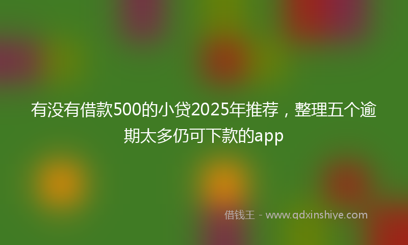 有没有借款500的小贷2025年推荐，整理五个逾期太多仍可下款的app