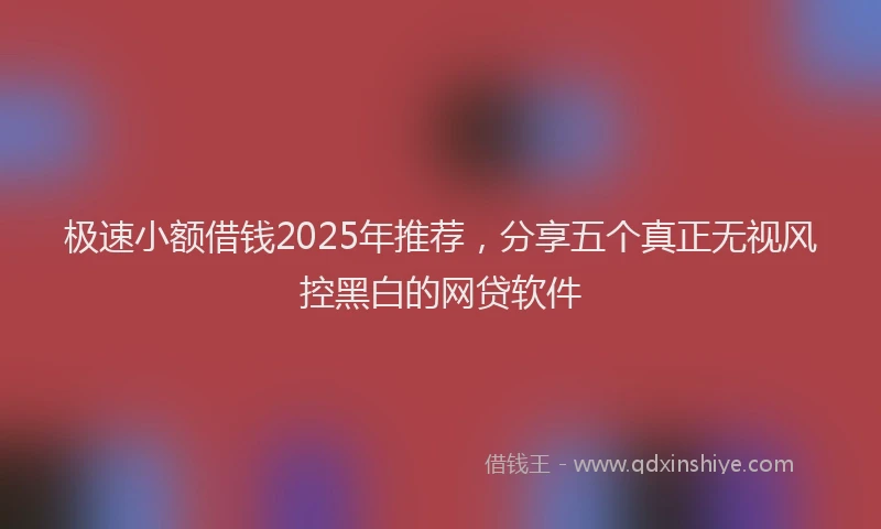 极速小额借钱2025年推荐，分享五个真正无视风控黑白的网贷软件