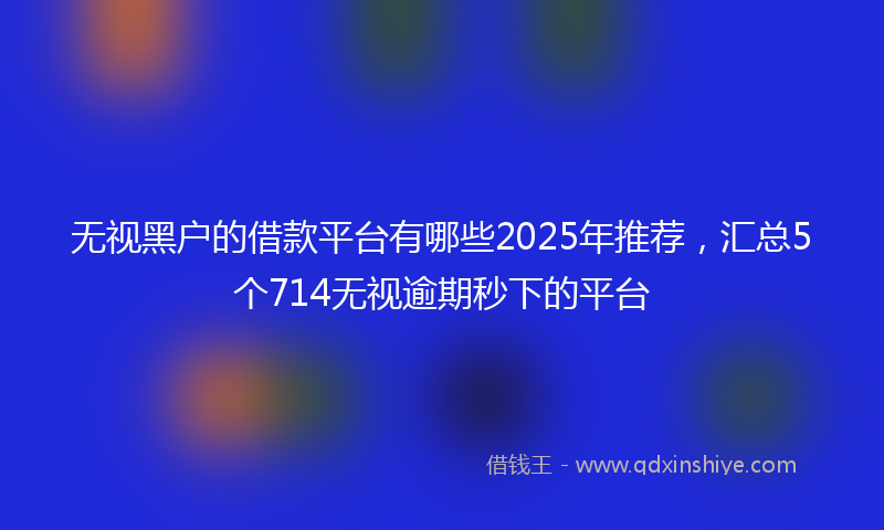 无视黑户的借款平台有哪些2025年推荐，汇总5个714无视逾期秒下的平台