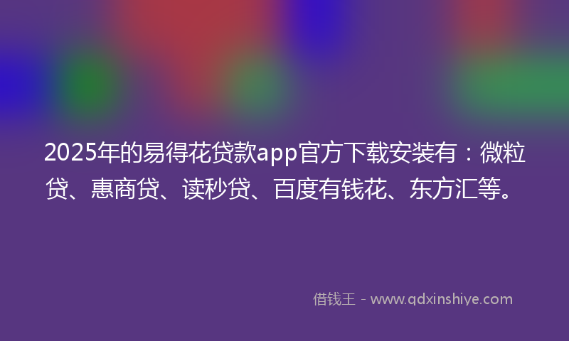 2025年的易得花贷款app官方下载安装有：微粒贷、惠商贷、读秒贷、百度有钱花、东方汇等。