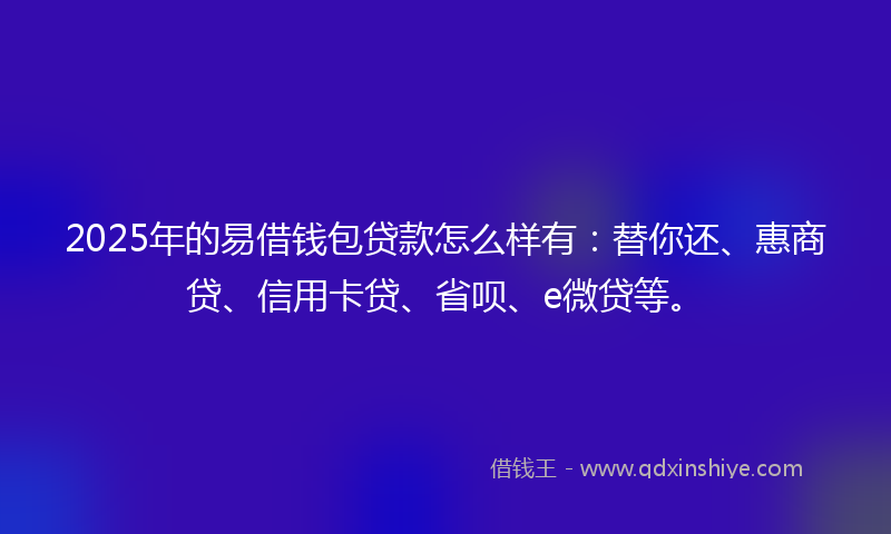 2025年的易借钱包贷款怎么样有：替你还、惠商贷、信用卡贷、省呗、e微贷等。
