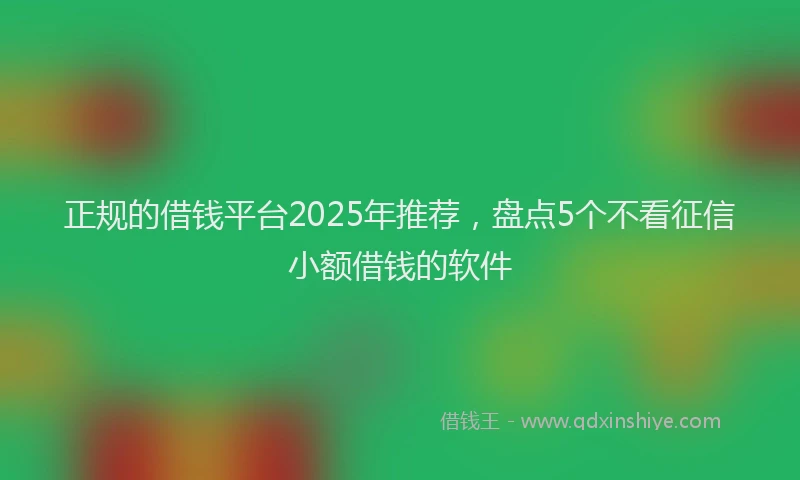 正规的借钱平台2025年推荐，盘点5个不看征信小额借钱的软件