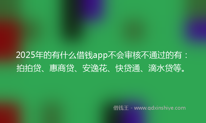 2025年的有什么借钱app不会审核不通过的有：拍拍贷、惠商贷、安逸花、快贷通、滴水贷等。