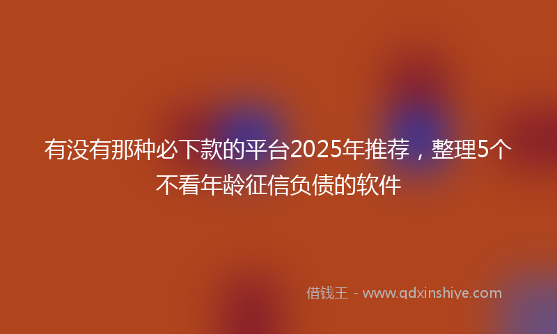 有没有那种必下款的平台2025年推荐，整理5个不看年龄征信负债的软件