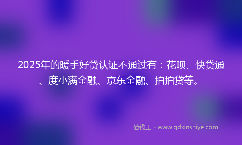 2025年的暖手好贷认证不通过有：花呗、快贷通、度小满金融、京东金融、拍拍贷等。