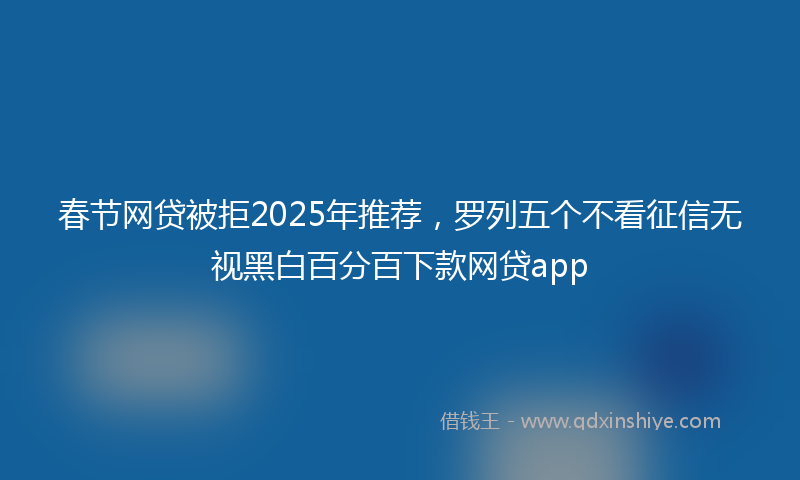 春节网贷被拒2025年推荐，罗列五个不看征信无视黑白百分百下款网贷app