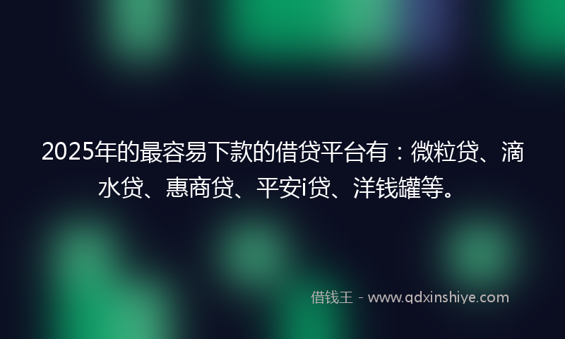 2025年的最容易下款的借贷平台有：微粒贷、滴水贷、惠商贷、平安i贷、洋钱罐等。